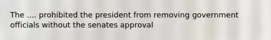 The .... prohibited the president from removing government officials without the senates approval