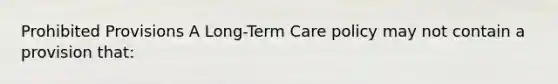 Prohibited Provisions A Long-Term Care policy may not contain a provision that: