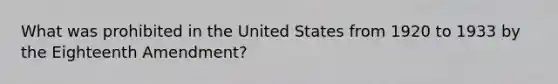 What was prohibited in the United States from 1920 to 1933 by the Eighteenth Amendment?