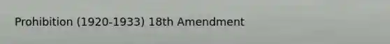 Prohibition (1920-1933) 18th Amendment