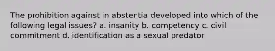 The prohibition against in abstentia developed into which of the following legal issues? a. insanity b. competency c. civil commitment d. identification as a sexual predator