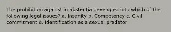 The prohibition against in abstentia developed into which of the following legal issues? ​a. Insanity ​b. Competency ​c. Civil commitment ​d. Identification as a sexual predator