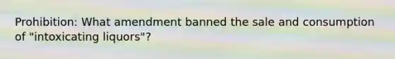 Prohibition: What amendment banned the sale and consumption of "intoxicating liquors"?