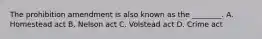 The prohibition amendment is also known as the ________. A. Homestead act B. Nelson act C. Volstead act D. Crime act