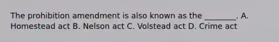 The prohibition amendment is also known as the ________. A. Homestead act B. Nelson act C. Volstead act D. Crime act