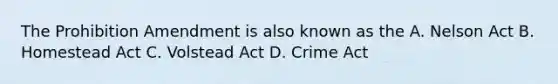 The Prohibition Amendment is also known as the A. Nelson Act B. Homestead Act C. Volstead Act D. Crime Act