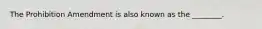The Prohibition Amendment is also known as the ________.