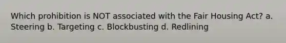 Which prohibition is NOT associated with the Fair Housing Act? a. Steering b. Targeting c. Blockbusting d. Redlining