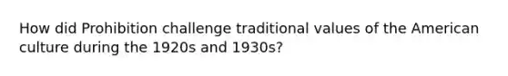 How did Prohibition challenge traditional values of the American culture during the 1920s and 1930s?