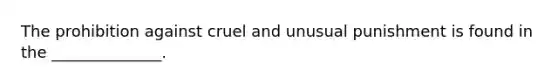 The prohibition against cruel and unusual punishment is found in the ______________.