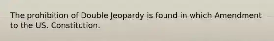 The prohibition of Double Jeopardy is found in which Amendment to the US. Constitution.