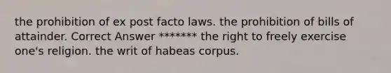 ​the prohibition of ex post facto laws. ​the prohibition of bills of attainder. Correct Answer ******* ​the right to freely exercise one's religion. ​the writ of habeas corpus.