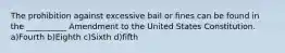 The prohibition against excessive bail or fines can be found in the __________ Amendment to the United States Constitution. a)Fourth b)Eighth c)Sixth d)fifth