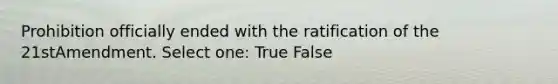 Prohibition officially ended with the ratification of the 21stAmendment. Select one: True False