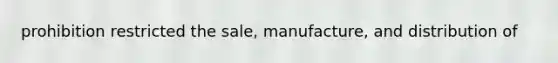 prohibition restricted the sale, manufacture, and distribution of