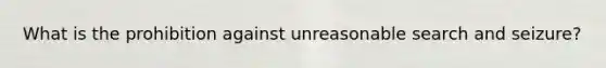 What is the prohibition against unreasonable search and seizure?