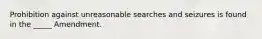 Prohibition against unreasonable searches and seizures is found in the _____ Amendment.