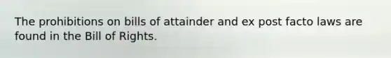 The prohibitions on bills of attainder and ex post facto laws are found in the Bill of Rights.