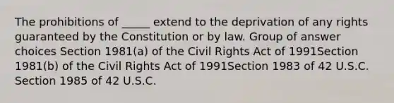 The prohibitions of _____ extend to the deprivation of any rights guaranteed by the Constitution or by law.​ Group of answer choices ​Section 1981(a) of the Civil Rights Act of 1991Section 1981(b) of the Civil Rights Act of 1991​Section 1983 of 42 U.S.C.​Section 1985 of 42 U.S.C.