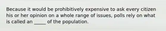 Because it would be prohibitively expensive to ask every citizen his or her opinion on a whole range of issues, polls rely on what is called an _____ of the population.