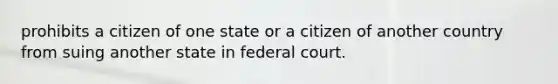 prohibits a citizen of one state or a citizen of another country from suing another state in federal court.