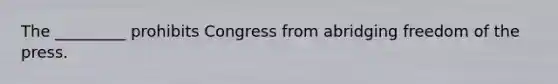 The _________ prohibits Congress from abridging freedom of the press.