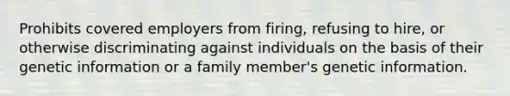 Prohibits covered employers from firing, refusing to hire, or otherwise discriminating against individuals on the basis of their genetic information or a family member's genetic information.