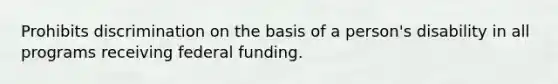 Prohibits discrimination on the basis of a person's disability in all programs receiving federal funding.