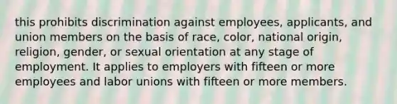 this prohibits discrimination against employees, applicants, and union members on the basis of race, color, national origin, religion, gender, or sexual orientation at any stage of employment. It applies to employers with fifteen or more employees and labor unions with fifteen or more members.