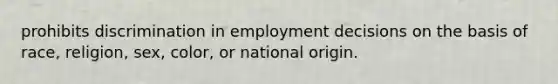 prohibits discrimination in employment decisions on the basis of race, religion, sex, color, or national origin.