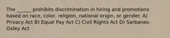 The ______ prohibits discrimination in hiring and promotions based on race, color, religion, national origin, or gender. A) Privacy Act B) Equal Pay Act C) Civil Rights Act D) Sarbanes-Oxley Act