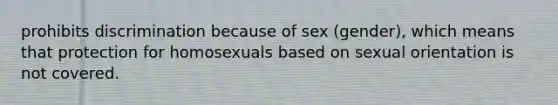 prohibits discrimination because of sex (gender), which means that protection for homosexuals based on sexual orientation is not covered.