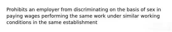 Prohibits an employer from discriminating on the basis of sex in paying wages performing the same work under similar working conditions in the same establishment