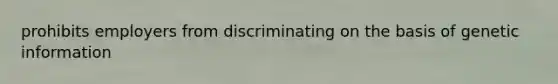 prohibits employers from discriminating on the basis of genetic information