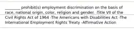 ________ prohibit(s) employment discrimination on the basis of race, national origin, color, religion and gender. -Title VII of the Civil Rights Act of 1964 -The Americans with Disabilities Act -The International Employment Rights Treaty -Affirmative Action