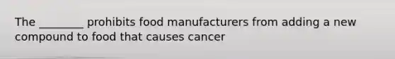 The ________ prohibits food manufacturers from adding a new compound to food that causes cancer