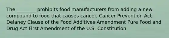 The ________ prohibits food manufacturers from adding a new compound to food that causes cancer. Cancer Prevention Act Delaney Clause of the Food Additives Amendment Pure Food and Drug Act First Amendment of the U.S. Constitution