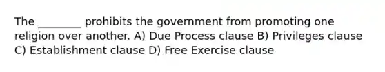 The ________ prohibits the government from promoting one religion over another. A) Due Process clause B) Privileges clause C) Establishment clause D) Free Exercise clause