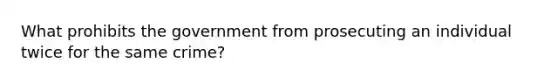 What prohibits the government from prosecuting an individual twice for the same crime?