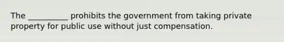 The __________ prohibits the government from taking private property for public use without just compensation.