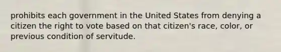 prohibits each government in the United States from denying a citizen the right to vote based on that citizen's race, color, or previous condition of servitude.