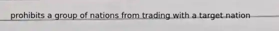 prohibits a group of nations from trading with a target nation