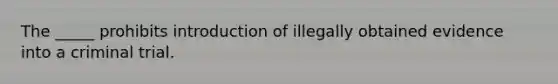 The _____ prohibits introduction of illegally obtained evidence into a criminal trial.