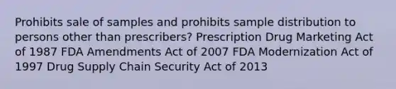 Prohibits sale of samples and prohibits sample distribution to persons other than prescribers? Prescription Drug Marketing Act of 1987 FDA Amendments Act of 2007 FDA Modernization Act of 1997 Drug Supply Chain Security Act of 2013