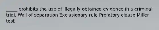 _____ prohibits the use of illegally obtained evidence in a criminal trial. Wall of separation Exclusionary rule Prefatory clause Miller test