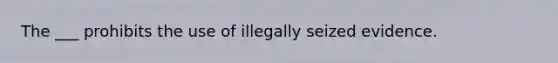 The ___ prohibits the use of illegally seized evidence.