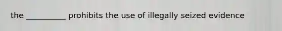 the __________ prohibits the use of illegally seized evidence