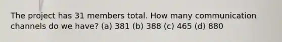 The project has 31 members total. How many <a href='https://www.questionai.com/knowledge/kALIWdJyKk-communication-channels' class='anchor-knowledge'>communication channels</a> do we have? (a) 381 (b) 388 (c) 465 (d) 880