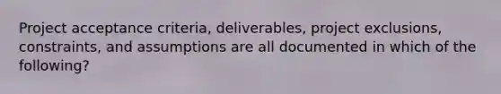 Project acceptance criteria, deliverables, project exclusions, constraints, and assumptions are all documented in which of the following?