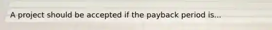 A project should be accepted if the payback period is...